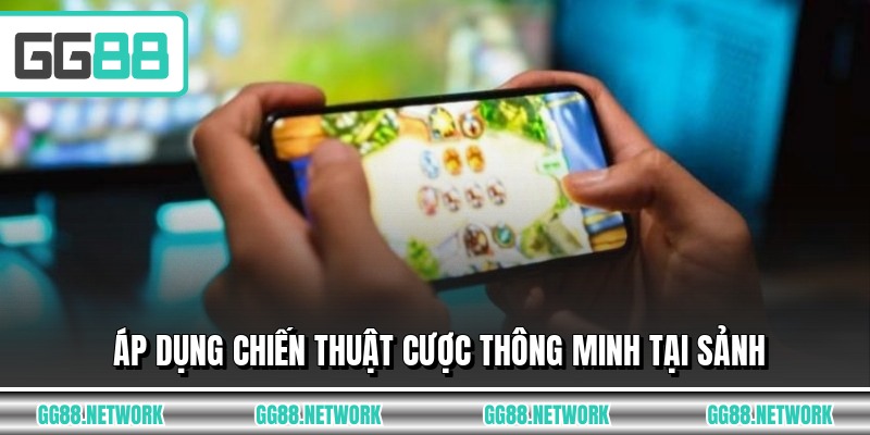 Áp dụng chiến thuật cược thông minh tại sảnh