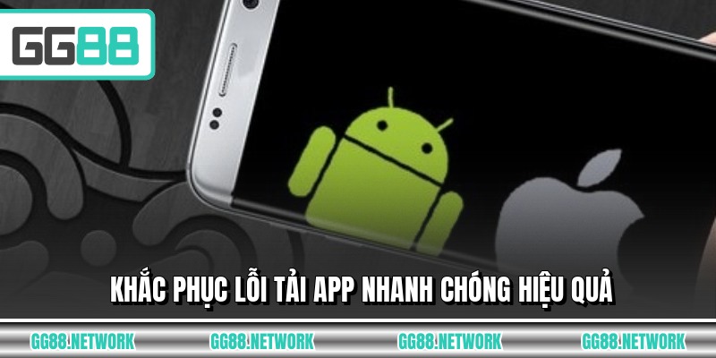Khắc phục lỗi tải app nhanh chóng hiệu quả